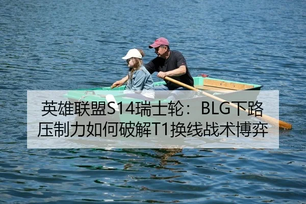 英雄联盟S14瑞士轮：BLG下路压制力如何破解T1换线战术博弈